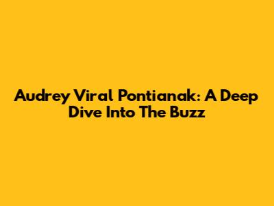 Audrey Viral Pontianak: A Deep Dive Into The Buzz