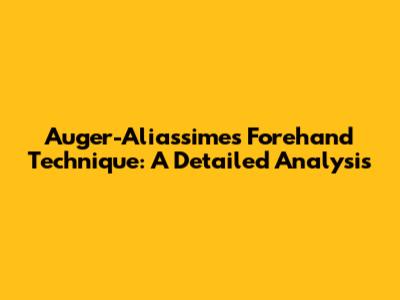 Auger-Aliassime's Forehand Technique: A Detailed Analysis