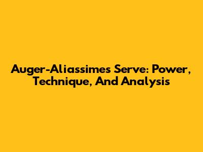 Auger-Aliassime's Serve: Power, Technique, And Analysis