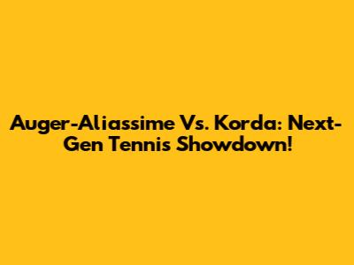 Auger-Aliassime Vs. Korda: Next-Gen Tennis Showdown!