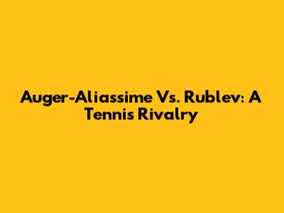 Auger-Aliassime Vs. Rublev: A Tennis Rivalry