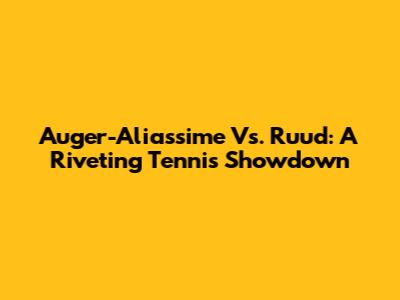 Auger-Aliassime Vs. Ruud: A Riveting Tennis Showdown