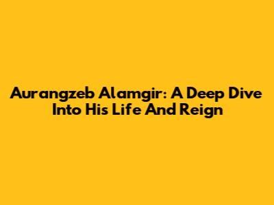 Aurangzeb Alamgir: A Deep Dive Into His Life And Reign