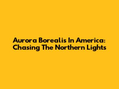Aurora Borealis In America: Chasing The Northern Lights