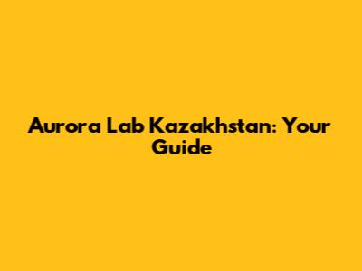 Aurora Lab Kazakhstan: Your Guide