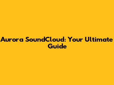 Aurora SoundCloud: Your Ultimate Guide