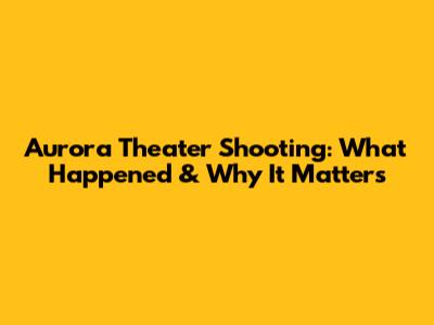 Aurora Theater Shooting: What Happened & Why It Matters