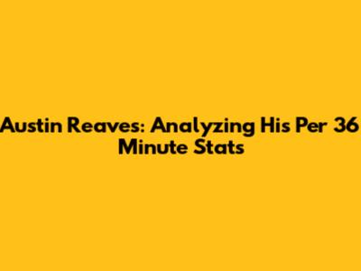 Austin Reaves: Analyzing His Per 36 Minute Stats