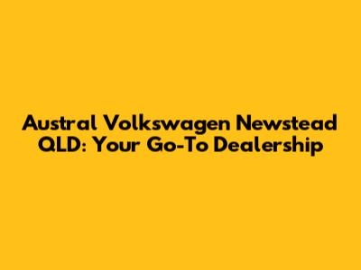 Austral Volkswagen Newstead QLD: Your Go-To Dealership