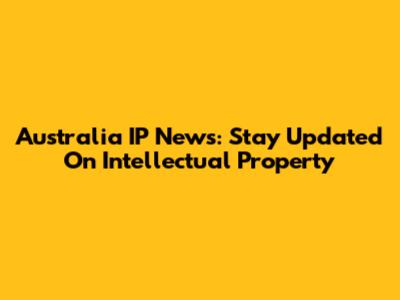Australia IP News: Stay Updated On Intellectual Property