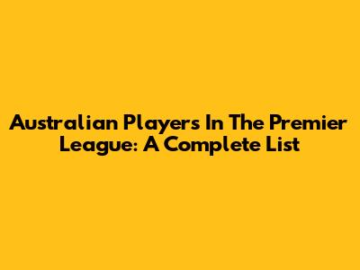 Australian Players In The Premier League: A Complete List