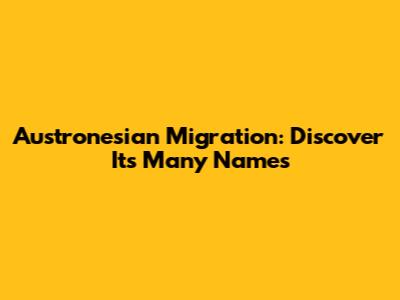Austronesian Migration: Discover Its Many Names