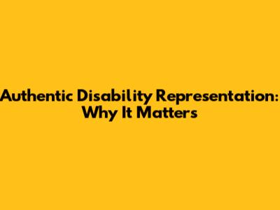 Authentic Disability Representation: Why It Matters