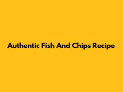 Authentic Fish And Chips Recipe