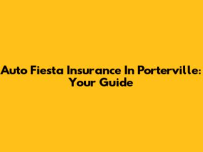 Auto Fiesta Insurance In Porterville: Your Guide