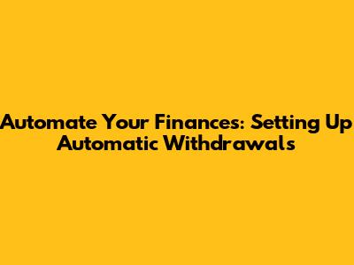 Automate Your Finances: Setting Up Automatic Withdrawals