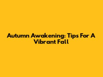 Autumn Awakening: Tips For A Vibrant Fall