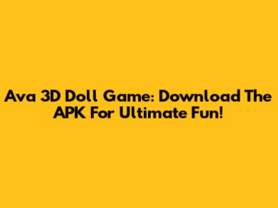 Ava 3D Doll Game: Download The APK For Ultimate Fun!