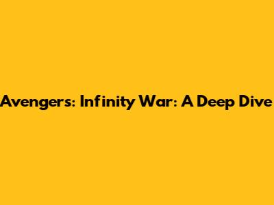 Avengers: Infinity War: A Deep Dive