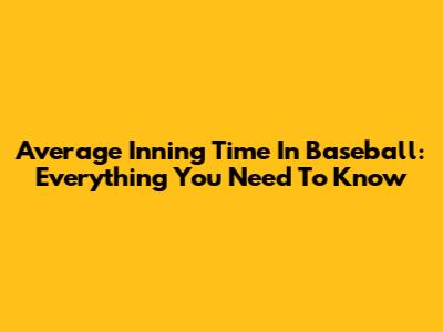 Average Inning Time In Baseball: Everything You Need To Know