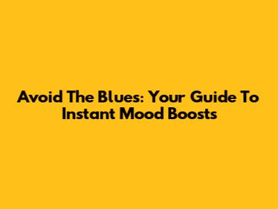 Avoid The Blues: Your Guide To Instant Mood Boosts