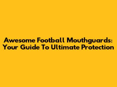 Awesome Football Mouthguards: Your Guide To Ultimate Protection