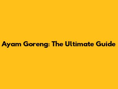 Ayam Goreng: The Ultimate Guide