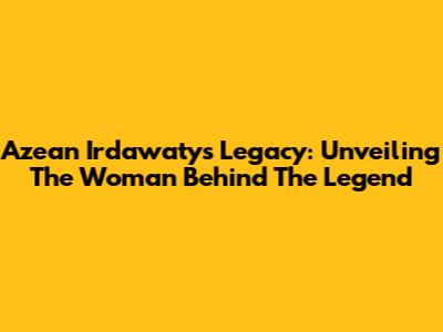 Azean Irdawaty's Legacy: Unveiling The Woman Behind The Legend