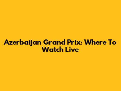 Azerbaijan Grand Prix: Where To Watch Live