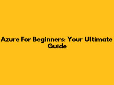 Azure For Beginners: Your Ultimate Guide