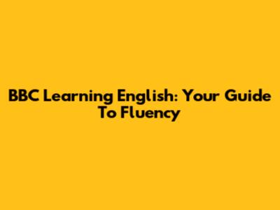 BBC Learning English: Your Guide To Fluency