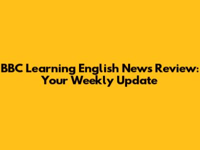 BBC Learning English News Review: Your Weekly Update