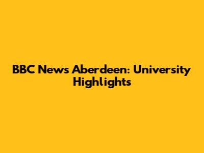 BBC News Aberdeen: University Highlights