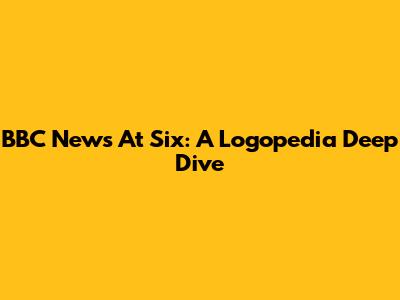 BBC News At Six: A Logopedia Deep Dive
