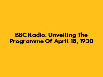 BBC Radio: Unveiling The Programme Of April 18, 1930