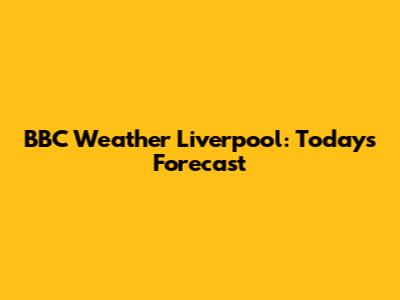 BBC Weather Liverpool: Today's Forecast