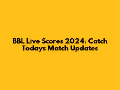 BBL Live Scores 2024: Catch Today's Match Updates