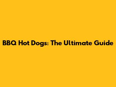 BBQ Hot Dogs: The Ultimate Guide