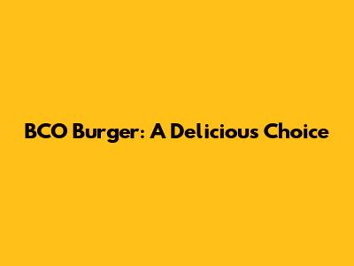 BCO Burger: A Delicious Choice