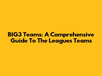 BIG3 Teams: A Comprehensive Guide To The League's Teams