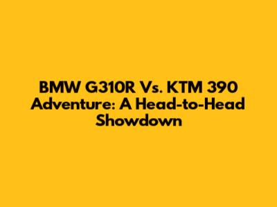 BMW G310R Vs. KTM 390 Adventure: A Head-to-Head Showdown