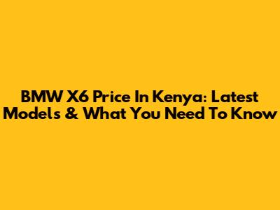 BMW X6 Price In Kenya: Latest Models & What You Need To Know