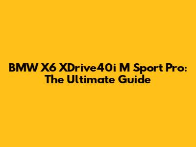 BMW X6 XDrive40i M Sport Pro: The Ultimate Guide
