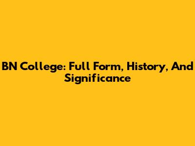 BN College: Full Form, History, And Significance
