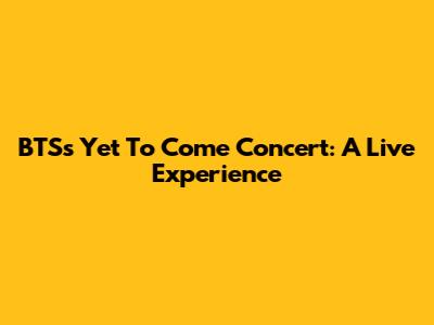BTS's 'Yet To Come' Concert: A Live Experience