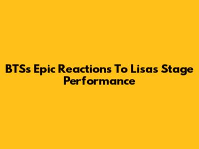 BTS's Epic Reactions To Lisa's Stage Performance