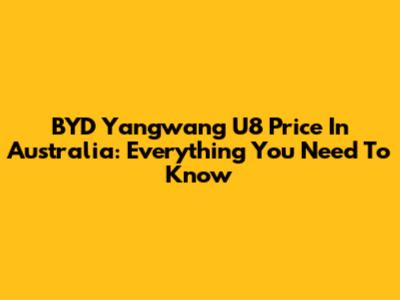 BYD Yangwang U8 Price In Australia: Everything You Need To Know