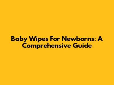 Baby Wipes For Newborns: A Comprehensive Guide
