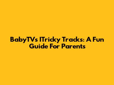 BabyTV's ITricky Tracks: A Fun Guide For Parents