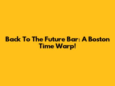 Back To The Future Bar: A Boston Time Warp!